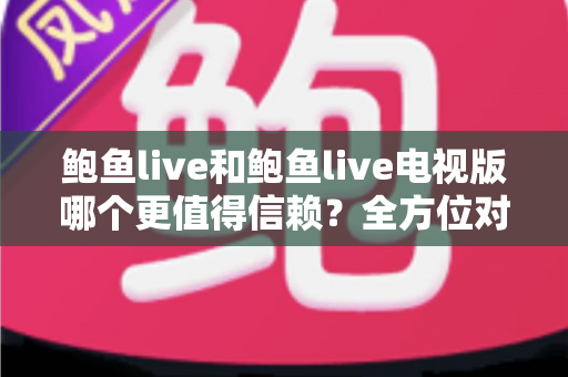 鲍鱼live和鲍鱼live电视版哪个更值得信赖?全方位对比分析与选择指南 鲍鱼live和鲍鱼live电视版哪个更值得信赖?全方位对比分析与选择指南