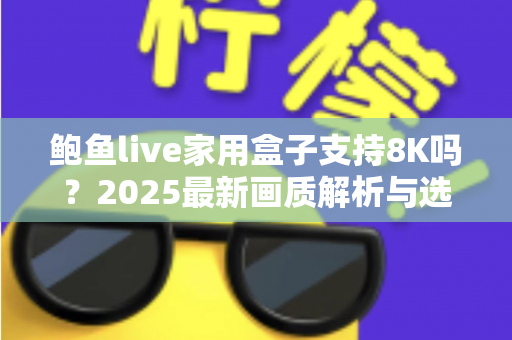 鲍鱼live家用盒子支持8K吗?2025最新画质解析与选购前必读指南 鲍鱼live家用盒子支持8K吗?2025最新画质解析与选购前必读指南