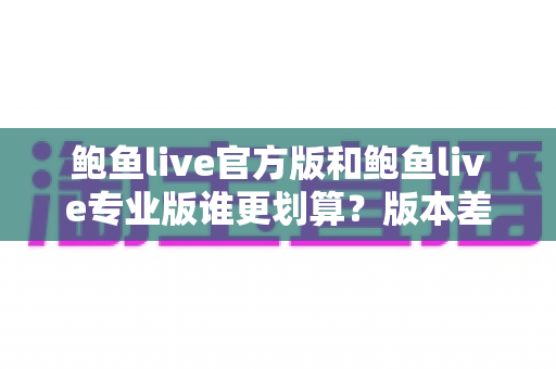 鲍鱼live官方版和鲍鱼live专业版谁更划算?版本差异与性价比全解析 鲍鱼live官方版和鲍鱼live专业版谁更划算?版本差异与性价比全解析