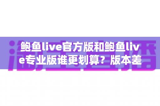 鲍鱼live官方版和鲍鱼live专业版谁更划算?版本差异与性价比全解析 鲍鱼live官方版和鲍鱼live专业版谁更划算?版本差异与性价比全解析