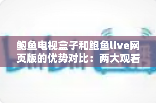 鲍鱼电视盒子和鲍鱼live网页版的优势对比:两大观看方式怎么选?最全解析帮你一次看懂 鲍鱼电视盒子和鲍鱼live网页版的优势对比:两大观看方式怎么选?最全解析帮你一次看懂