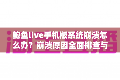 鲍鱼live手机版系统崩溃怎么办?崩溃原因全面排查与实用解决方案完整指南 鲍鱼live手机版系统崩溃怎么办?崩溃原因全面排查与实用解决方案完整指南