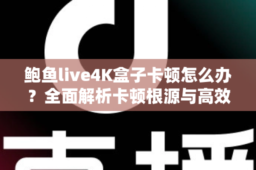 鲍鱼live4K盒子卡顿怎么办？全面解析卡顿根源与高效解决方案指南
