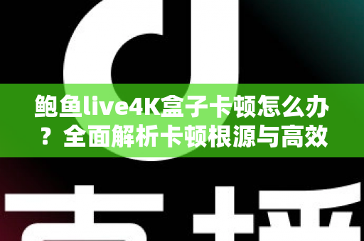 鲍鱼live4K盒子卡顿怎么办？全面解析卡顿根源与高效解决方案指南