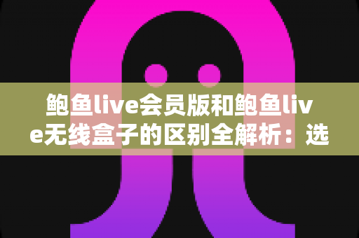 鲍鱼live会员版和鲍鱼live无线盒子的区别全解析:选对方案,畅享高清直播新体验 鲍鱼live会员版和鲍鱼live无线盒子的区别全解析:选对方案,畅享高清直播新体验