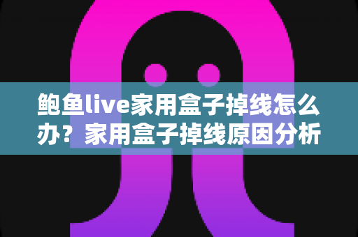鲍鱼live家用盒子掉线怎么办?家用盒子掉线原因分析与解决方法完全指南 鲍鱼live家用盒子掉线怎么办?家用盒子掉线原因分析与解决方法完全指南