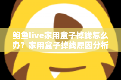 鲍鱼live家用盒子掉线怎么办？家用盒子掉线原因分析与解决方法完全指南