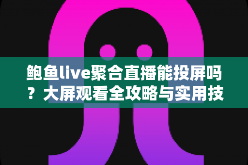鲍鱼live聚合直播能投屏吗?大屏观看全攻略与实用技巧深度解析 鲍鱼live聚合直播能投屏吗?大屏观看全攻略与实用技巧深度解析