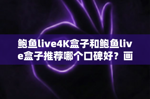 鲍鱼live4K盒子和鲍鱼live盒子推荐哪个口碑好?画质、配置与真实口碑全维度对比选购指南 鲍鱼live4K盒子和鲍鱼live盒子推荐哪个口碑好?画质、配置与真实口碑全维度对比选购指南