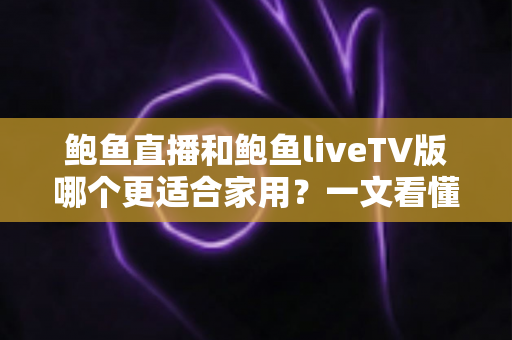 鲍鱼直播和鲍鱼liveTV版哪个更适合家用？一文看懂两大版本差异，选对不踩坑