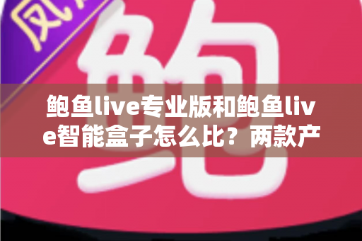 鲍鱼live专业版和鲍鱼live智能盒子怎么比?两款产品的全方位对比与选购指南 鲍鱼live专业版和鲍鱼live智能盒子怎么比?两款产品的全方位对比与选购指南