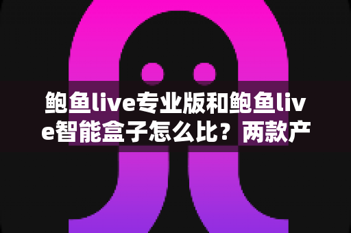 鲍鱼live专业版和鲍鱼live智能盒子怎么比?两款产品的全方位对比与选购指南 鲍鱼live专业版和鲍鱼live智能盒子怎么比?两款产品的全方位对比与选购指南