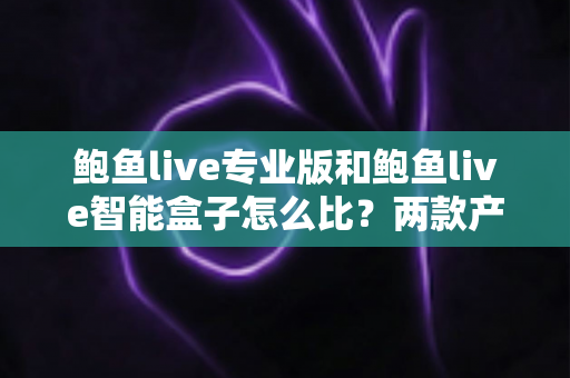 鲍鱼live专业版和鲍鱼live智能盒子怎么比?两款产品的全方位对比与选购指南 鲍鱼live专业版和鲍鱼live智能盒子怎么比?两款产品的全方位对比与选购指南