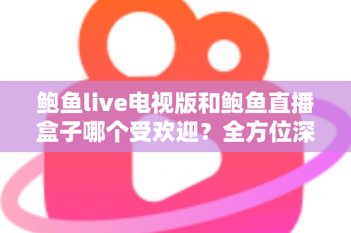 鲍鱼live电视版和鲍鱼直播盒子哪个受欢迎?全方位深度对比与选择指南 鲍鱼live电视版和鲍鱼直播盒子哪个受欢迎?全方位深度对比与选择指南