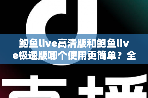 鲍鱼live高清版和鲍鱼live极速版哪个使用更简单？全方位易用性对比评测帮你一次选对