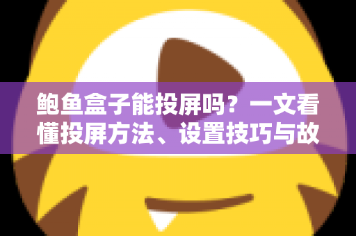 鲍鱼盒子能投屏吗?一文看懂投屏方法、设置技巧与故障排查全攻略 鲍鱼盒子能投屏吗?一文看懂投屏方法、设置技巧与故障排查全攻略