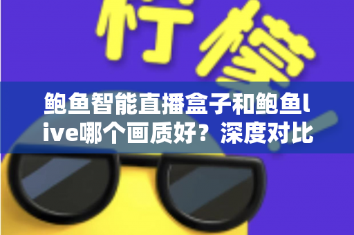鲍鱼智能直播盒子和鲍鱼live哪个画质好？深度对比解析帮你选对直播方案
