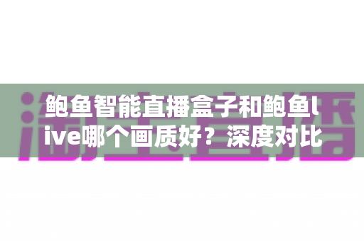鲍鱼智能直播盒子和鲍鱼live哪个画质好？深度对比解析帮你选对直播方案