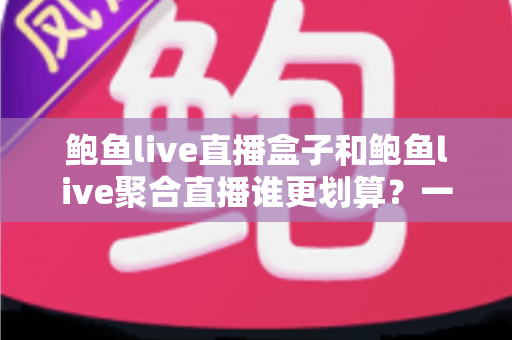 鲍鱼live直播盒子和鲍鱼live聚合直播谁更划算?一篇帮你算清账的选购指南 鲍鱼live直播盒子和鲍鱼live聚合直播谁更划算?一篇帮你算清账的选购指南