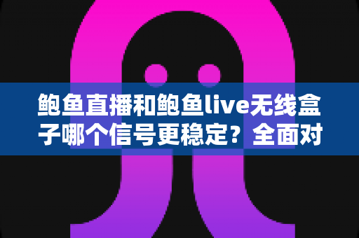 鲍鱼直播和鲍鱼live无线盒子哪个信号更稳定?全面对比分析与实用优化指南 鲍鱼直播和鲍鱼live无线盒子哪个信号更稳定?全面对比分析与实用优化指南