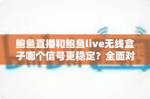 鲍鱼直播和鲍鱼live无线盒子哪个信号更稳定?全面对比分析与实用优化指南 鲍鱼直播和鲍鱼live无线盒子哪个信号更稳定?全面对比分析与实用优化指南