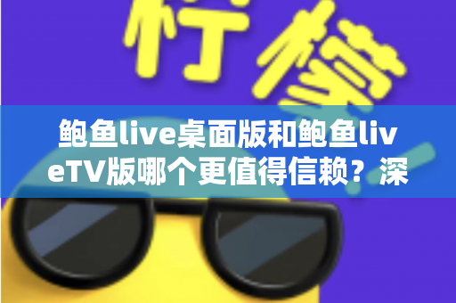鲍鱼live桌面版和鲍鱼liveTV版哪个更值得信赖？深度对比分析与安全使用全指南