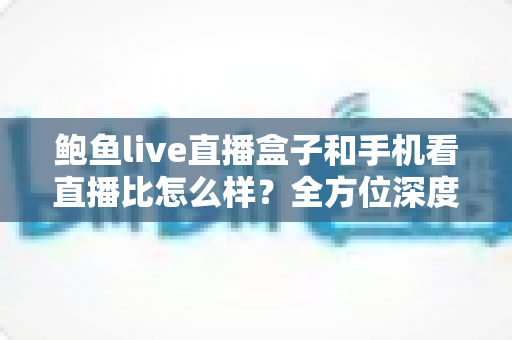 鲍鱼live直播盒子和手机看直播比怎么样?全方位深度对比帮你找到最适合的观播方式 鲍鱼live直播盒子和手机看直播比怎么样?全方位深度对比帮你找到最适合的观播方式