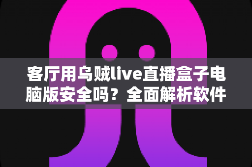 客厅用乌贼live直播盒子电脑版安全吗?全面解析软件安全性与家庭使用指南 客厅用乌贼live直播盒子电脑版安全吗?全面解析软件安全性与家庭使用指南