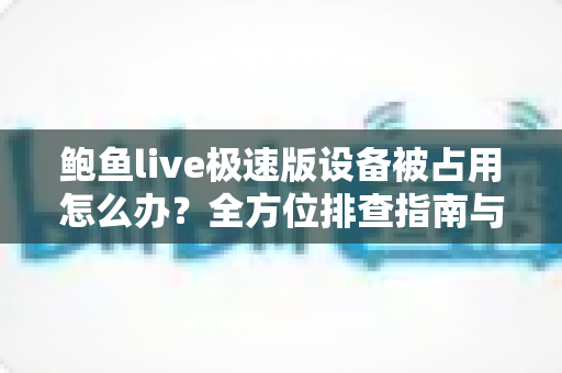 鲍鱼live极速版设备被占用怎么办？全方位排查指南与实用解决技巧