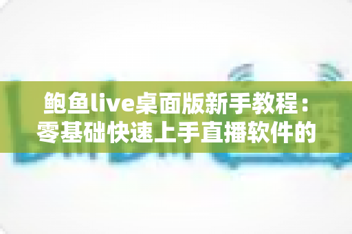 鲍鱼live桌面版新手教程:零基础快速上手直播软件的完整入门指南 鲍鱼live桌面版新手教程:零基础快速上手直播软件的完整入门指南