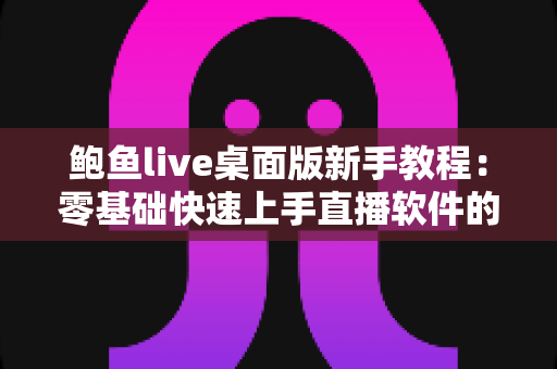 鲍鱼live桌面版新手教程:零基础快速上手直播软件的完整入门指南 鲍鱼live桌面版新手教程:零基础快速上手直播软件的完整入门指南