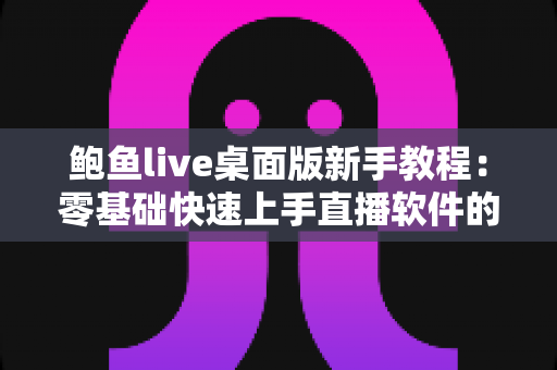 鲍鱼live桌面版新手教程：零基础快速上手直播软件的完整入门指南