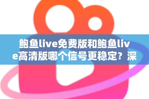 鲍鱼live免费版和鲍鱼live高清版哪个信号更稳定?深度对比解析与实用选择指南 鲍鱼live免费版和鲍鱼live高清版哪个信号更稳定?深度对比解析与实用选择指南