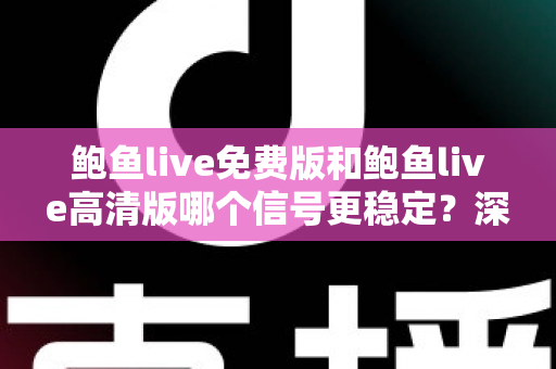 鲍鱼live免费版和鲍鱼live高清版哪个信号更稳定?深度对比解析与实用选择指南 鲍鱼live免费版和鲍鱼live高清版哪个信号更稳定?深度对比解析与实用选择指南