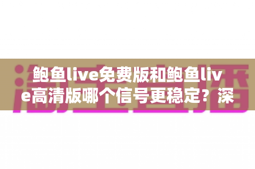 鲍鱼live免费版和鲍鱼live高清版哪个信号更稳定?深度对比解析与实用选择指南 鲍鱼live免费版和鲍鱼live高清版哪个信号更稳定?深度对比解析与实用选择指南