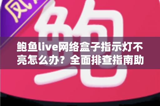 鲍鱼live网络盒子指示灯不亮怎么办?全面排查指南助你快速恢复观影体验 鲍鱼live网络盒子指示灯不亮怎么办?全面排查指南助你快速恢复观影体验