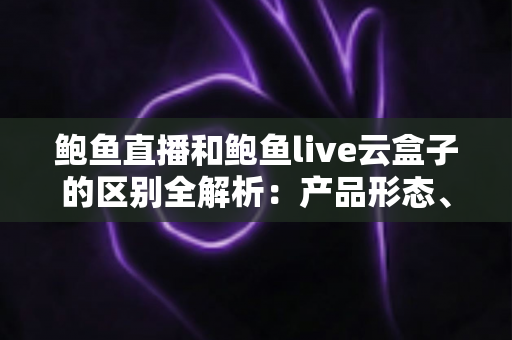 鲍鱼直播和鲍鱼live云盒子的区别全解析:产品形态、安装方式、使用体验与价格一次看懂 鲍鱼直播和鲍鱼live云盒子的区别全解析:产品形态、安装方式、使用体验与价格一次看懂