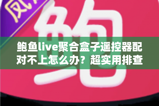 鲍鱼live聚合盒子遥控器配对不上怎么办？超实用排查指南与解决方法全解析