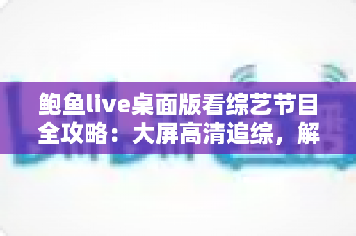 鲍鱼live桌面版看综艺节目全攻略：大屏高清追综，解锁沉浸式观影新体验