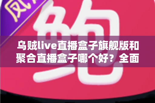 乌贼live直播盒子旗舰版和聚合直播盒子哪个好?全面对比解析,帮你选对大屏直播工具 乌贼live直播盒子旗舰版和聚合直播盒子哪个好?全面对比解析,帮你选对大屏直播工具