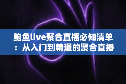 鲍鱼live聚合直播必知清单：从入门到精通的聚合直播平台安全使用全攻略