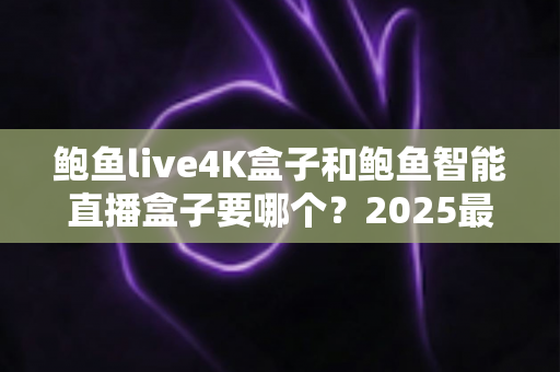 鲍鱼live4K盒子和鲍鱼智能直播盒子要哪个?2025最新选购指南,看完这篇不再纠结! 鲍鱼live4K盒子和鲍鱼智能直播盒子要哪个?2025最新选购指南,看完这篇不再纠结!