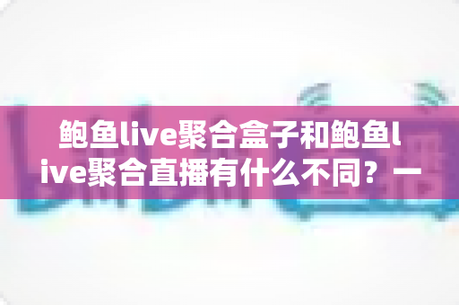 鲍鱼live聚合盒子和鲍鱼live聚合直播有什么不同?一文读懂两者核心差异与选择建议 鲍鱼live聚合盒子和鲍鱼live聚合直播有什么不同?一文读懂两者核心差异与选择建议
