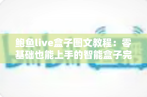 鲍鱼live盒子图文教程：零基础也能上手的智能盒子完整设置指南