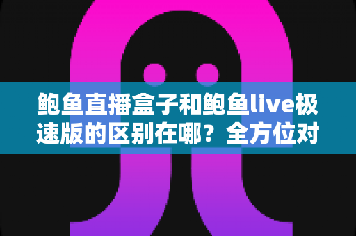 鲍鱼直播盒子和鲍鱼live极速版的区别在哪?全方位对比解析,帮你选对不选贵 鲍鱼直播盒子和鲍鱼live极速版的区别在哪?全方位对比解析,帮你选对不选贵