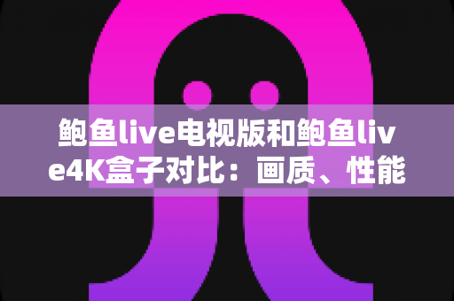 鲍鱼live电视版和鲍鱼live4K盒子对比:画质、性能与体验全维度解析,帮你选对最适合的观影方案 鲍鱼live电视版和鲍鱼live4K盒子对比:画质、性能与体验全维度解析,帮你选对最适合的观影方案