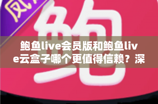 鲍鱼live会员版和鲍鱼live云盒子哪个更值得信赖？深度对比评测与选购避坑指南
