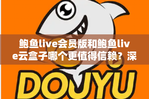 鲍鱼live会员版和鲍鱼live云盒子哪个更值得信赖？深度对比评测与选购避坑指南