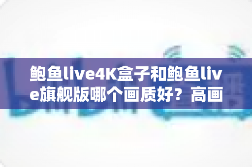 鲍鱼live4K盒子和鲍鱼live旗舰版哪个画质好?高画质电视盒子深度对比与选购全指南 鲍鱼live4K盒子和鲍鱼live旗舰版哪个画质好?高画质电视盒子深度对比与选购全指南