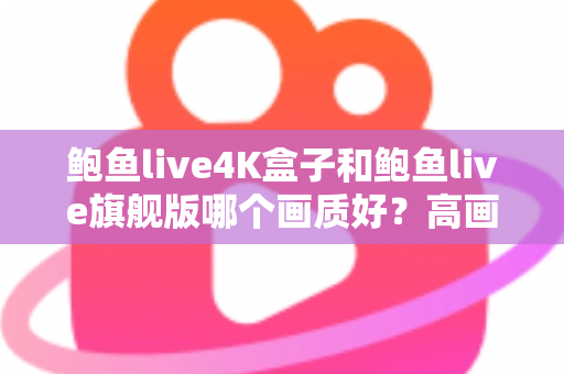 鲍鱼live4K盒子和鲍鱼live旗舰版哪个画质好?高画质电视盒子深度对比与选购全指南 鲍鱼live4K盒子和鲍鱼live旗舰版哪个画质好?高画质电视盒子深度对比与选购全指南